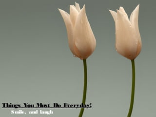 Things You Must Do Everyday!Things You Must Do Everyday!
Smile, and laugh
 