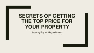 SECRETS OF GETTING
THE TOP PRICE FOR
YOUR PROPERTY
Industry Expert Megan Bruton
 