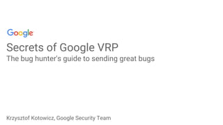 Krzysztof Kotowicz, Google Security Team
Secrets of Google VRP
The bug hunter's guide to sending great bugs
 