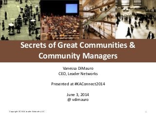 L E A D E R NETWORKS
Copyright © 2014 Leader Networks, LLC 1
Secrets of Great Communities &
Community Managers
Vanessa DiMauro
CEO, Leader Networks
Presented at #KAConnect2014
June 3, 2014
@ vdimauro
 