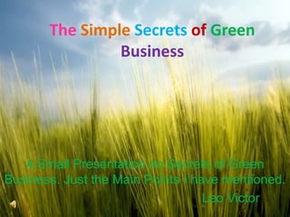 TheSimpleSecretsofGreen Business A Small Presentation on Secrets of Green Business. Just the Main Points I have mentioned.                                                 Leo Victor 