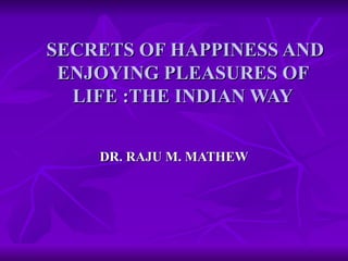   SECRETS OF HAPPINESS AND ENJOYING PLEASURES OF LIFE :THE INDIAN WAY DR. RAJU M. MATHEW 