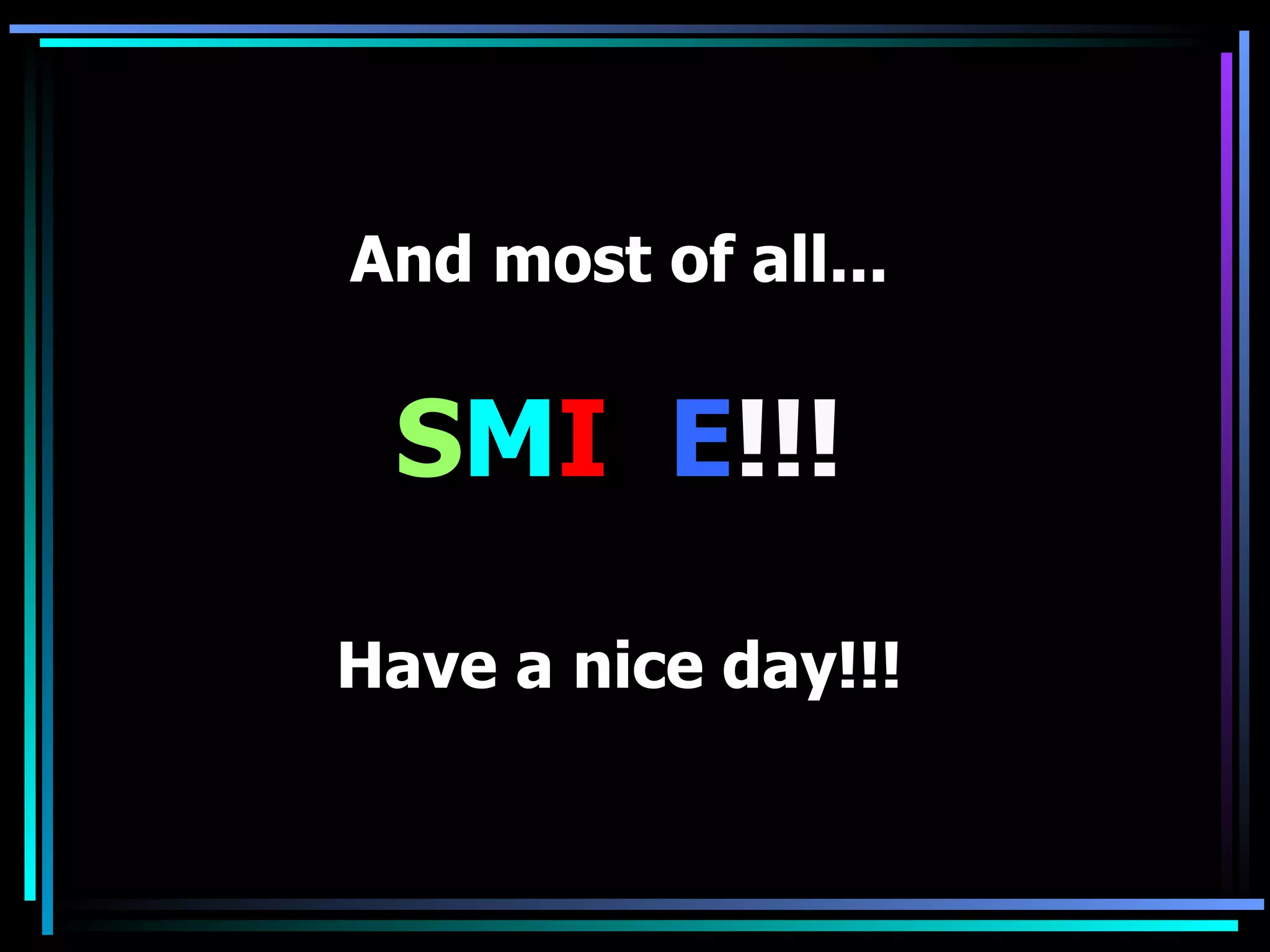 And most of all... S M I L E !!! Have a nice day!!!