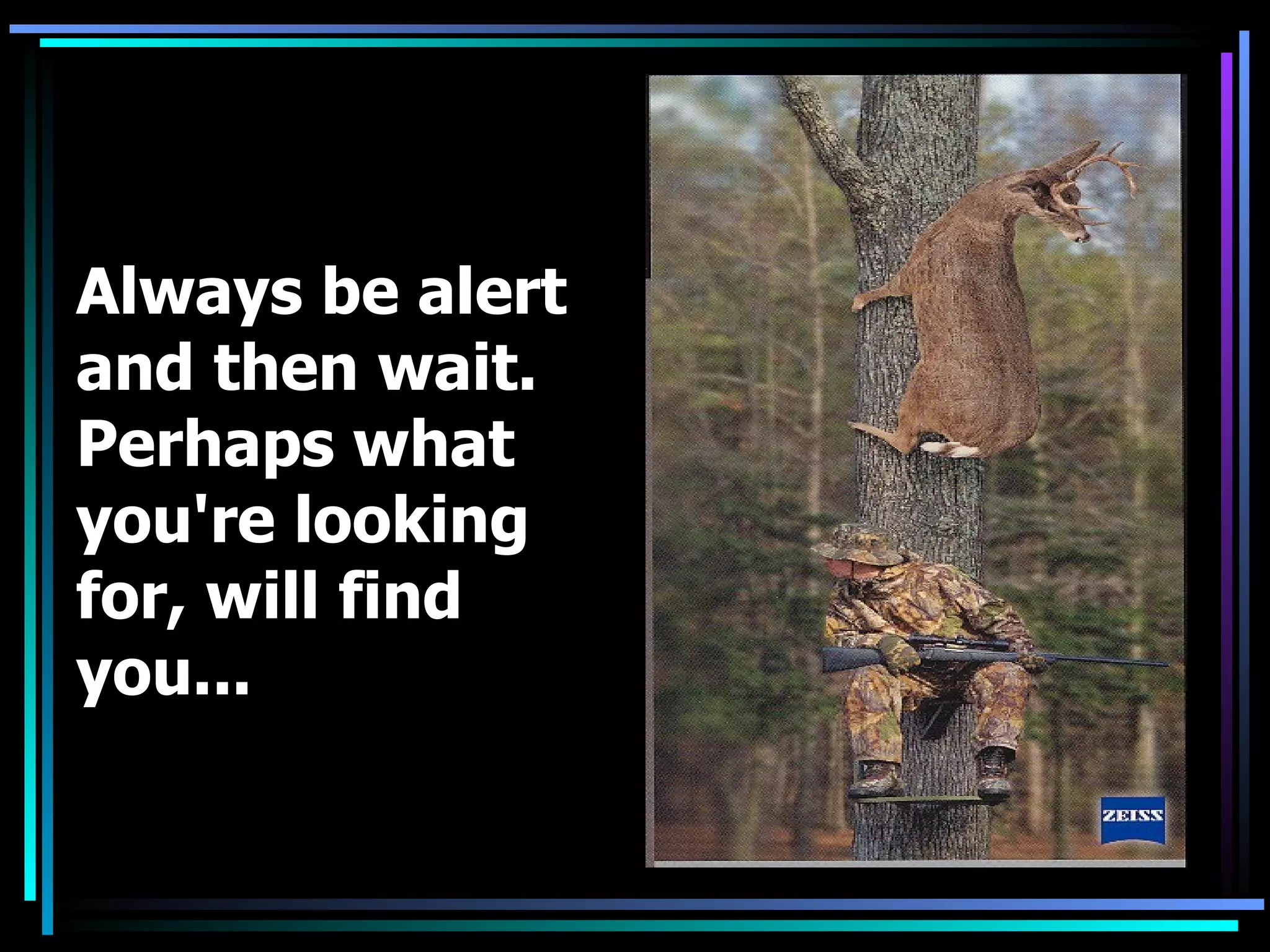 Always be alert and then wait. Perhaps what you're looking for, will find you...