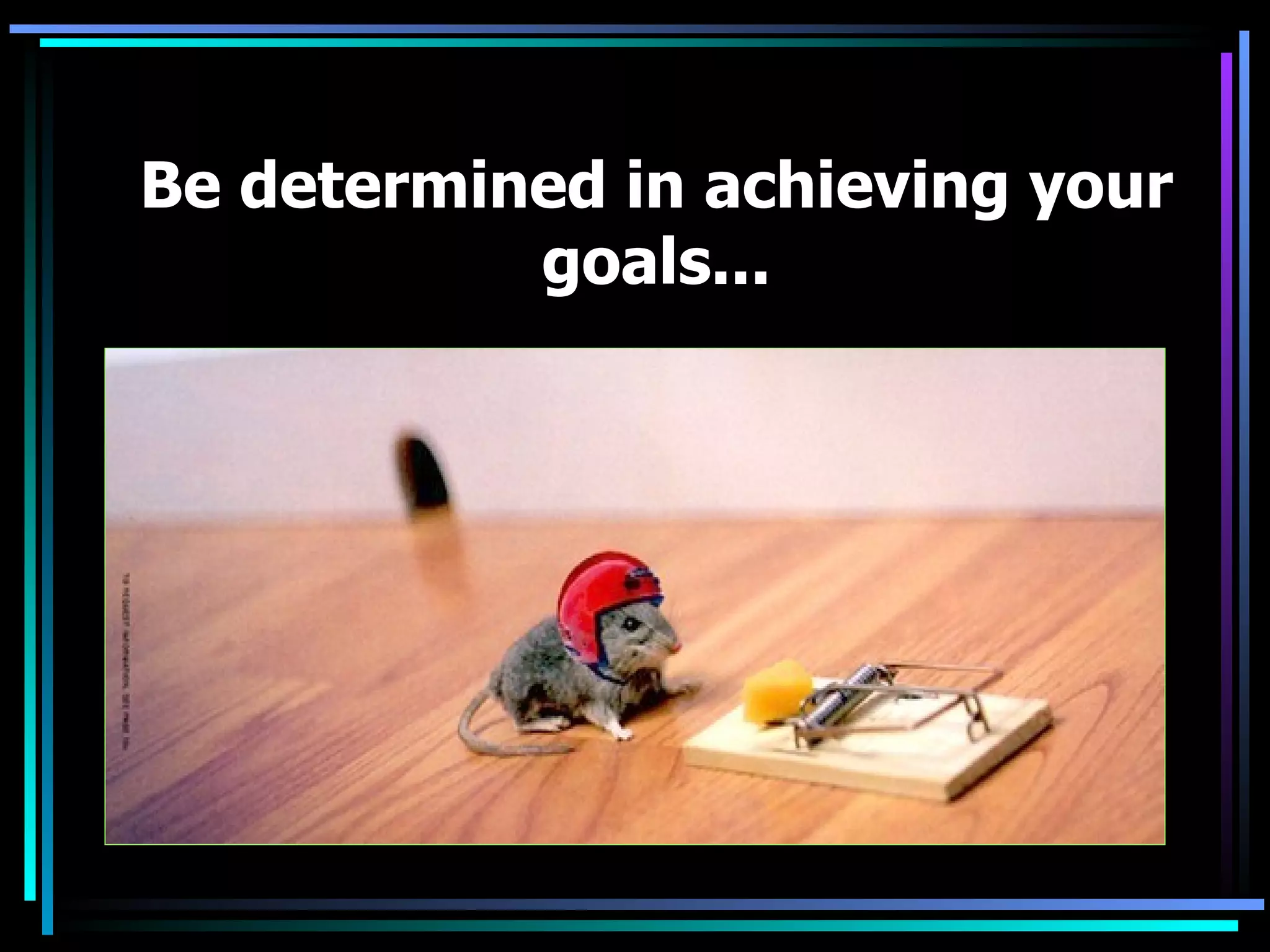 Be determined in achieving your goals...