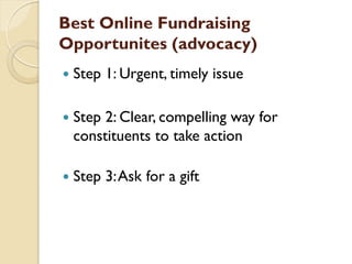Best Online Fundraising
Opportunites (advocacy)
   Step 1: Urgent, timely issue

   Step 2: Clear, compelling way for
    constituents to take action

   Step 3: Ask for a gift
 