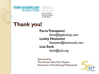 Thank you!
         Farra Trompeter
                farra@bigducknyc.com
         Lesley Hostetter
                lhostetter@lautmandc.com
         Lisa Sock
                lsock@aclu.org

        Sponsored by
        The Greater New York Chapter
        Association of Fundraising Professionals
 