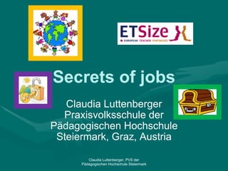 Secrets of jobs Claudia Luttenberger Praxisvolksschule der Pädagogischen Hochschule Steiermark, Graz, Austria Claudia Luttenberger, PVS der Pädagogischen Hochschule Steiermark 