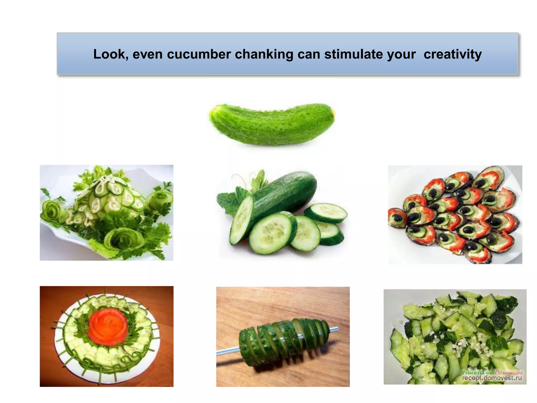 Look, even cucumber chanking can stimulate your creativity
 
