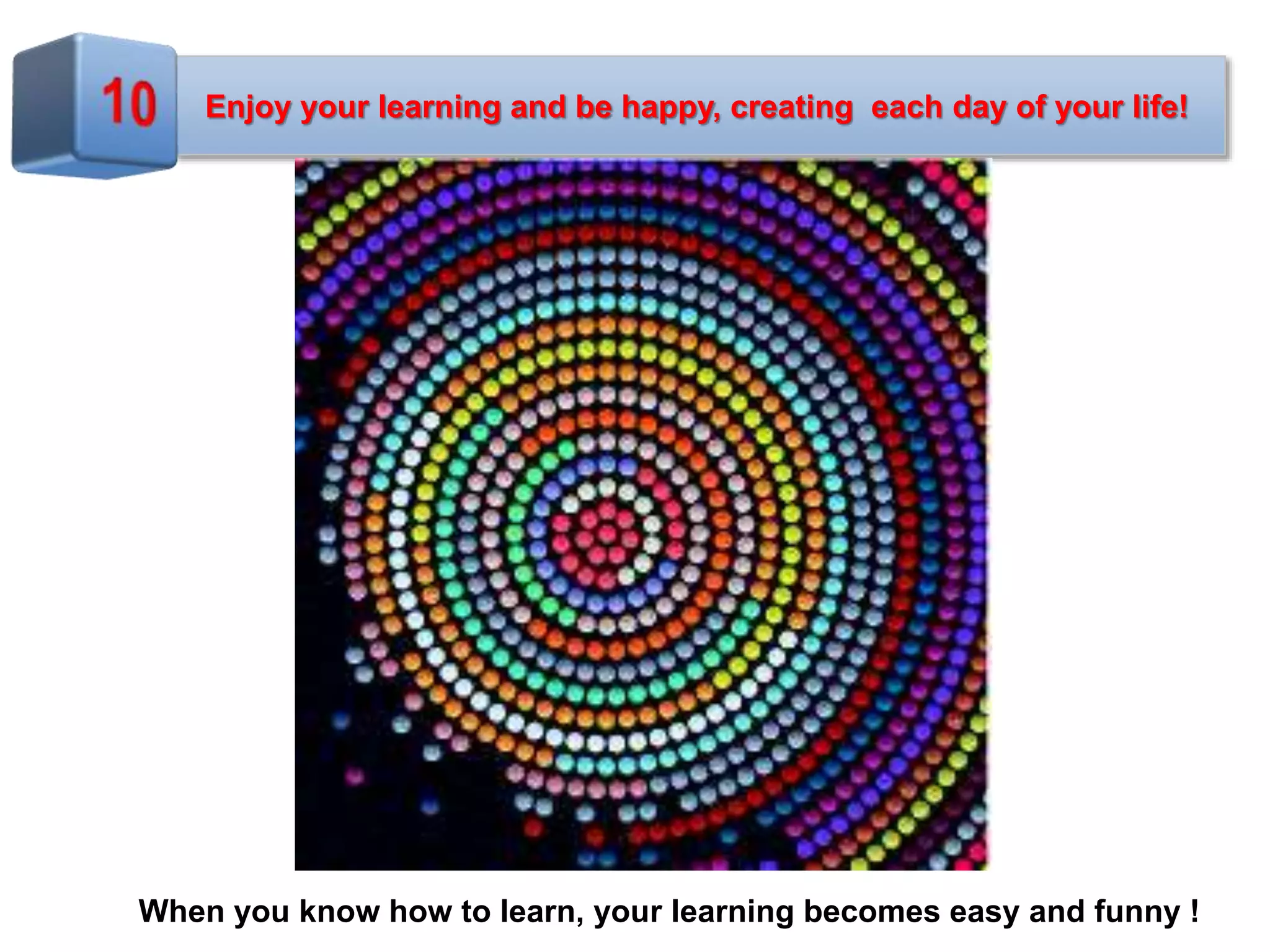 Enjoy your learning and be happy, creating each day of your life!
When you know how to learn, your learning becomes easy and funny !
 