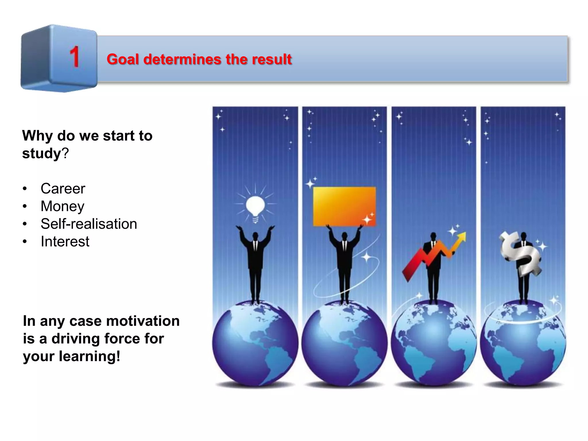Goal determines the result
Why do we start to
study?
• Career
• Money
• Self-realisation
• Interest
In any case motivation
is a driving force for
your learning!
 
