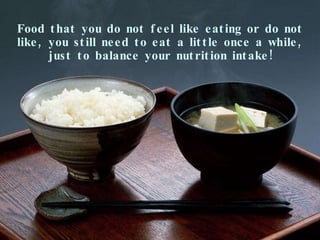Food that you do not feel like eating or do not like, you still need to eat a little once a while, just to balance your nutrition intake! 