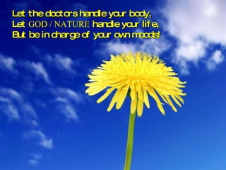 Let the doctors handle your body, Let  GOD / NATURE  handle your life, But be in charge of your own moods! 