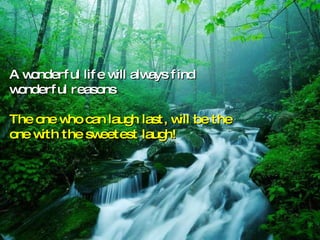 A wonderful life will always find wonderful reasons The one who can laugh last, will be the one with the sweetest laugh! 