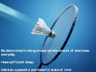 Be determined in doing an appropriate amount of exercises  everyday , Have sufficient sleep, Maintain a peaceful and cheerful state of mind 