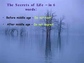 The Secrets of Life – in 6 words: Before middle age –  Do not fear! After middle age –  Do not regret! 