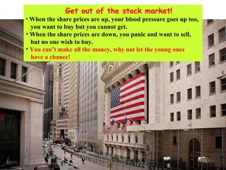 Get out of the stock market! When the share prices are up, your blood pressure goes up too,  you want to buy but you cannot get. When the share prices are down, you panic and want to sell,  but no one wish to buy. You can’t make all the money, why not let the young ones  have a chance! 