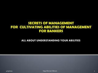 SECRETS OF MANAGEMENT
      FOR CULTIVATING ABILITIES OF MANAGEMENT
                    FOR BANKERS




4/13/2013            Vijay Shivram Menon        1
 