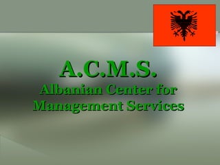 A.C.M.S.A.C.M.S.
Albanian Center forAlbanian Center for
Management ServicesManagement Services
 