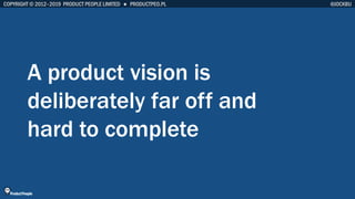 COPYRIGHT © 2012–2019 PRODUCT PEOPLE LIMITED ● PRODUCTPEO.PL
A product vision is
deliberately far off and
hard to complete...