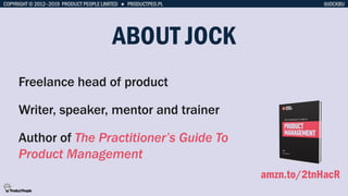 COPYRIGHT © 2012–2019 PRODUCT PEOPLE LIMITED ● PRODUCTPEO.PL
ABOUT JOCK
Freelance head of product
Writer, speaker, mentor ...