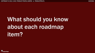 COPYRIGHT © 2012–2019 PRODUCT PEOPLE LIMITED ● PRODUCTPEO.PL
What should you know
about each roadmap
item?
@JOCKBU
 