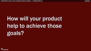 COPYRIGHT © 2012–2019 PRODUCT PEOPLE LIMITED ● PRODUCTPEO.PL
How will your product
help to achieve those
goals?
@JOCKBU
 