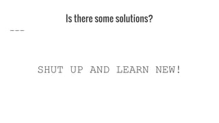 Is there some solutions?
SHUT UP AND LEARN NEW!
 