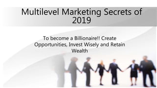 Multilevel Marketing Secrets of
2019
To become a Billionaire!! Create
Opportunities, Invest Wisely and Retain
Wealth
 