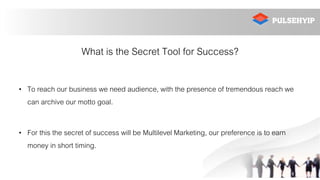 What is the Secret Tool for Success?
• To reach our business we need audience, with the presence of tremendous reach we
can archive our motto goal.
• For this the secret of success will be Multilevel Marketing, our preference is to earn
money in short timing.
 