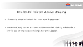How Can Get Rich with Multilevel Marketing
• “The term Multilevel Marketing is for to earn more! & grow more!”
• There are so many peoples who have become millionaires by taking up bitcoin MLM
website as a full time basis and making it their prime vocation.
 