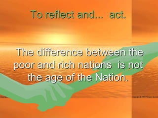 To reflect and... act.


The difference between the
poor and rich nations is not
  the age of the Nation.
 