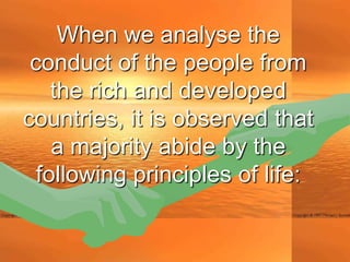 When we analyse the
 conduct of the people from
    the rich and developed
countries, it is observed that
    a majority abide by the
  following principles of life:
 