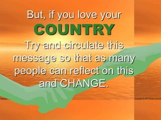 But, if you love your
    COUNTRY
  Try and circulate this
message so that as many
people can reflect on this
     and CHANGE.
 