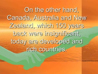 On the other hand,
Canada, Australia and New
 Zealand, which 150 years
  back were insignificant,
 today are developed and
      rich countries.
 