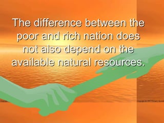 The difference between the
 poor and rich nation does
  not also depend on the
available natural resources.
 