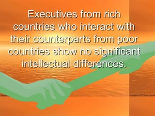 Executives from rich
 countries who interact with
their counterparts from poor
countries show no significant
   intellectual differences.
 