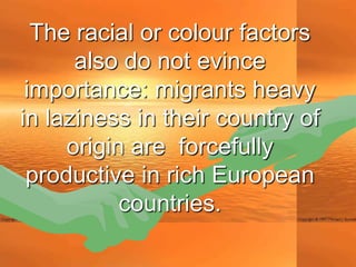 The racial or colour factors
      also do not evince
 importance: migrants heavy
in laziness in their country of
     origin are forcefully
 productive in rich European
           countries.
 