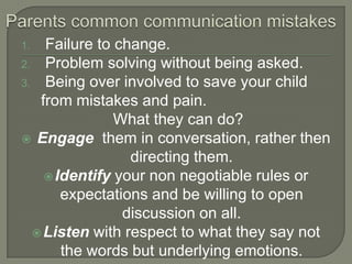 Failure to change.
2. Problem solving without being asked.
3. Being over involved to save your child
from mistakes and pain.
What they can do?
 Engage them in conversation, rather then
directing them.
 Identify your non negotiable rules or
expectations and be willing to open
discussion on all.
 Listen with respect to what they say not
the words but underlying emotions.
1.

 