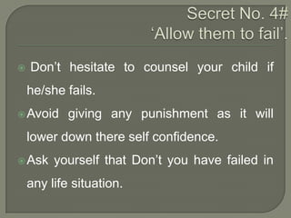 

Don‟t hesitate to counsel your child if
he/she fails.

 Avoid

giving any punishment as it will

lower down there self confidence.
 Ask

yourself that Don‟t you have failed in

any life situation.

 