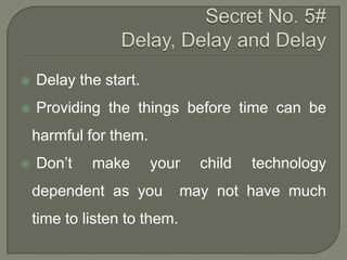 

Delay the start.



Providing the things before time can be
harmful for them.



Don‟t

make

your

dependent as you
time to listen to them.

child

technology

may not have much

 