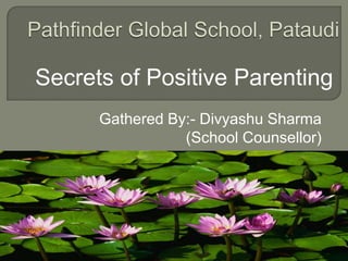 Secrets of Positive Parenting
Gathered By:- Divyashu Sharma
(School Counsellor)

 