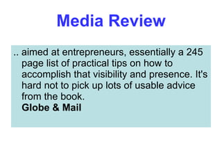 Media Review .. aimed at entrepreneurs, essentially a 245 page list of practical tips on how to accomplish that visibility and presence. It's hard not to pick up lots of usable advice from the book.  Globe & Mail   