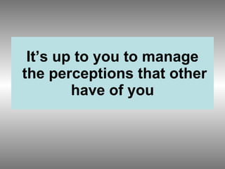 It’s up to you to manage  the perceptions that other have of you 