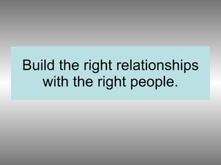 Build the right relationships with the right people. 