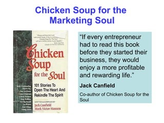 Chicken Soup for the  Marketing Soul “ If every entrepreneur had to read this book before they started their business, they would enjoy a more profitable and rewarding life.” Jack Canfield Co-author of Chicken Soup for the Soul 