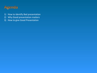 1) How to identify Bad presentation
2) Why Good presentation matters
3) How to give Good Presentation
 