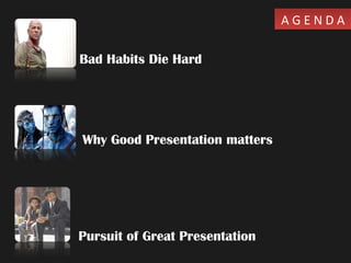 A G E N D AA G E N D A
Bad Habits Die Hard
Pursuit of Great Presentation
Why Good Presentation matters
 