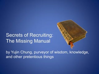 Secrets of Recruiting:
The Missing Manual

by Yujin Chung, purveyor of wisdom, knowledge,
and other pretentious things
 