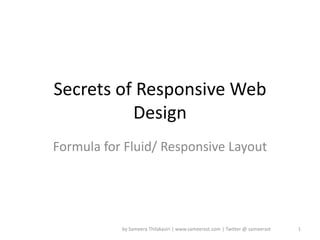 Secrets of Responsive Web
Design
Formula for Fluid/ Responsive Layout




              by Sameera Thilakasiri | www.sameerast.com | Twitter @ sameerast   1
 